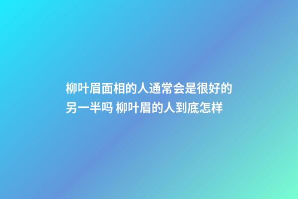 柳叶眉面相的人通常会是很好的另一半吗 柳叶眉的人到底怎样